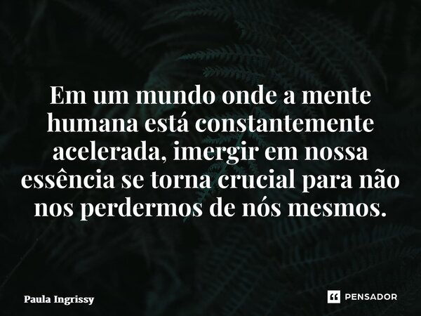 ⁠Em um mundo onde a mente humana está constantemente acelerada, imergir em nossa essência se torna crucial para não nos perdermos de nós mesmos.... Frase de Paula Ingrissy.