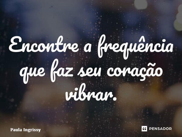 ⁠Encontre a frequência que faz seu coração vibrar.... Frase de Paula Ingrissy.