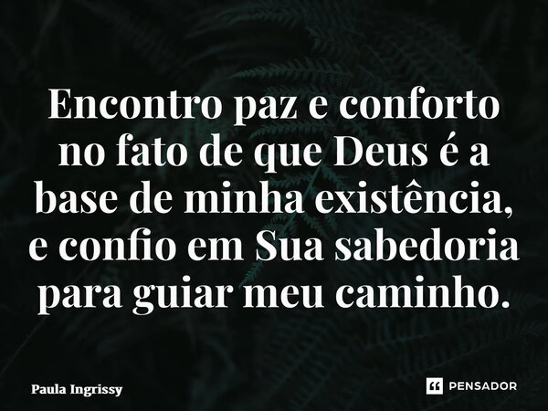 ⁠Encontro paz e conforto no fato de que Deus é a base de minha existência, e confio em Sua sabedoria para guiar meu caminho.... Frase de Paula Ingrissy.