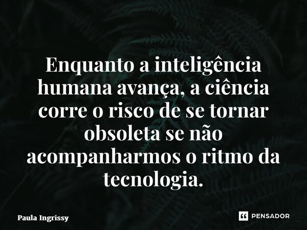 ⁠Enquanto a inteligência humana avança, a ciência corre o risco de se tornar obsoleta se não acompanharmos o ritmo da tecnologia.... Frase de Paula Ingrissy.