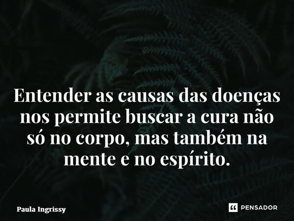 ⁠ Entender as causas das doenças nos permite buscar a cura não só no corpo, mas também na mente e no espírito.... Frase de Paula Ingrissy.