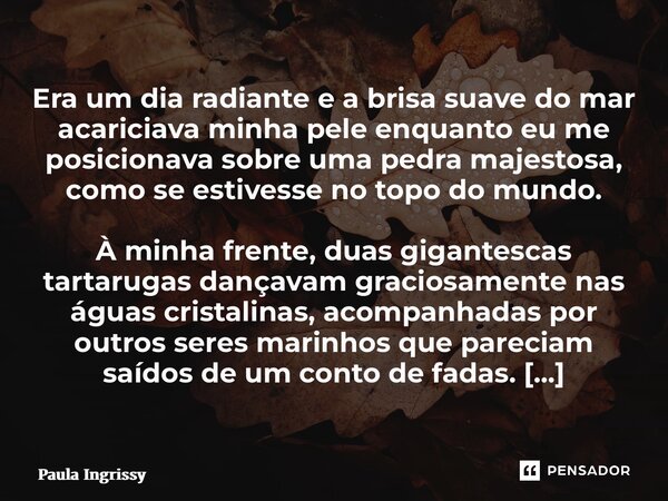 Era um dia radiante e a brisa suave do mar acariciava minha pele enquanto eu me posicionava sobre uma pedra majestosa, como se estivesse no topo do mundo. À mi... Frase de Paula Ingrissy.