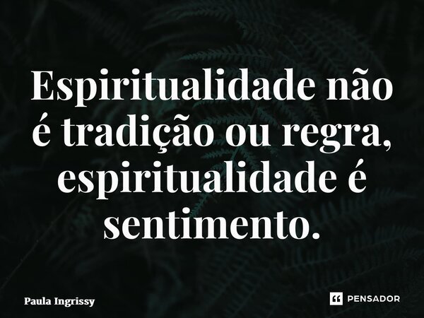 ⁠Espiritualidade não é tradição ou regra, espiritualidade é sentimento.... Frase de Paula Ingrissy.
