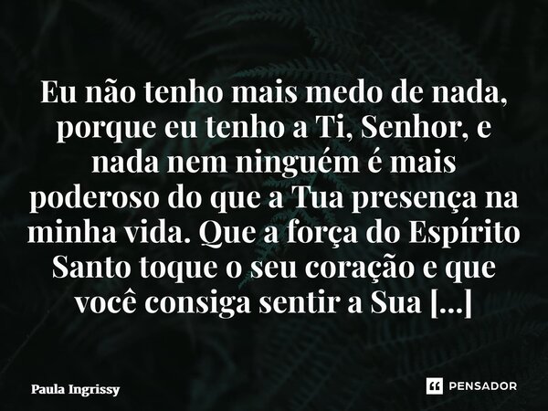 Eu não tenho mais medo de nada, porque eu tenho a Ti, Senhor, e nada nem ninguém é mais poderoso do que a Tua presença na minha vida. Que a força do Espírito S... Frase de Paula Ingrissy.