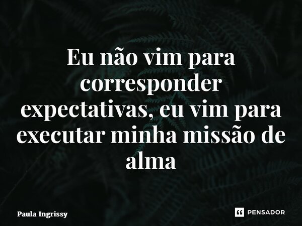 ⁠Eu não vim para corresponder expectativas, eu vim para executar minha missão de alma... Frase de Paula Ingrissy.