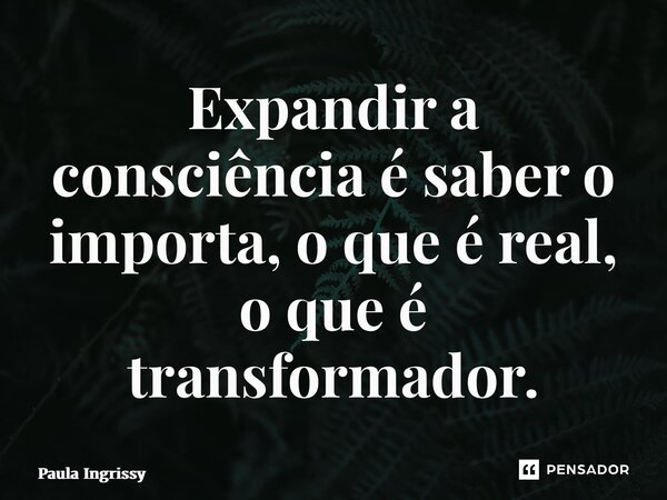 ⁠Expandir a consciência é saber o importa, o que é real, o que é transformador.... Frase de Paula Ingrissy.