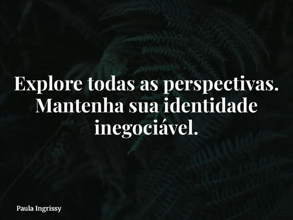 Explore todas as perspectivas. Mantenha sua identidade inegociável.... Frase de Paula Ingrissy.