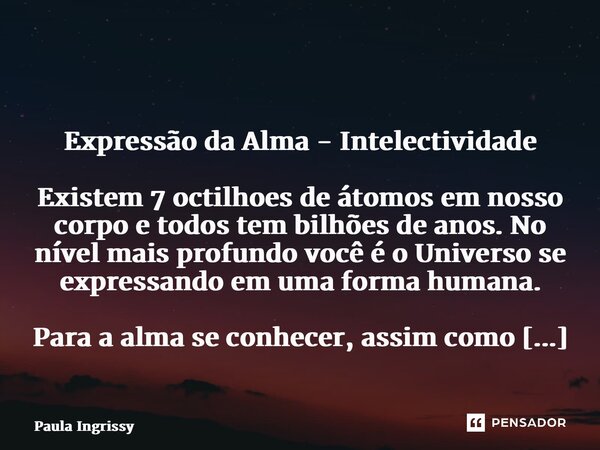 ⁠ Expressão da Alma - Intelectividade Existem 7 octilhoes de átomos em nosso corpo e todos tem bilhões de anos. No nível mais profundo você é o Universo se expr... Frase de Paula Ingrissy.