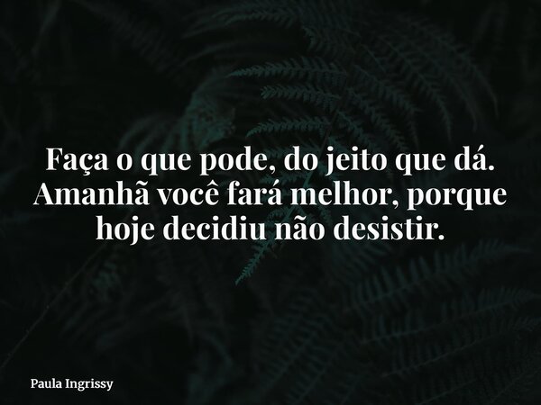 Faça o que pode, do jeito que dá. Amanhã você fará melhor, porque hoje decidiu não desistir.... Frase de Paula Ingrissy.