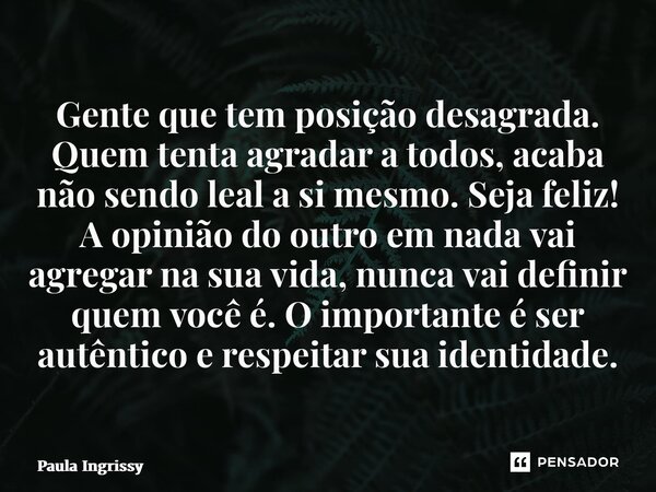 Gente que tem posição desagrada. Quem tenta agradar a todos, acaba não sendo leal a si mesmo. Seja feliz! A opinião do outro em nada vai agregar na sua vida, n... Frase de Paula Ingrissy.