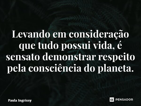 ⁠Levando em consideração que tudo possui vida, é sensato demonstrar respeito pela consciência do planeta.... Frase de Paula Ingrissy.