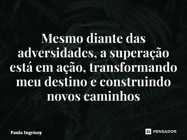 ⁠Mesmo diante das adversidades, a superação está em ação, transformando meu destino e construindo novos caminhos... Frase de Paula Ingrissy.