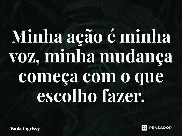 ⁠Minha ação é minha voz, minha mudança começa com o que escolho fazer.... Frase de Paula Ingrissy.