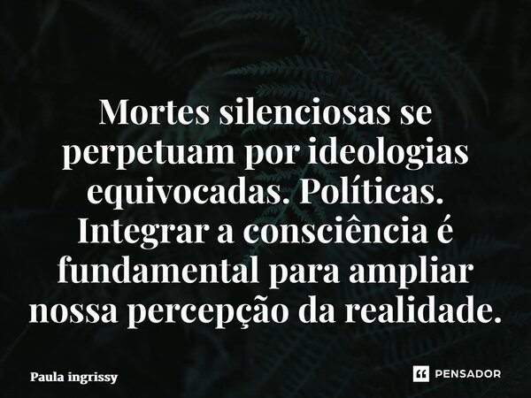 ⁠Mortes silenciosas se perpetuam por ideologias equivocadas. Políticas. Integrar a consciência é fundamental para ampliar nossa percepção da realidade.... Frase de Paula Ingrissy.