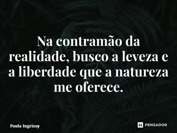 ⁠Na contramão da realidade, busco a leveza e a liberdade que a natureza me oferece.... Frase de Paula Ingrissy.