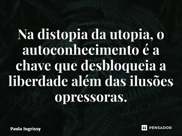 ⁠Na distopia da utopia, o autoconhecimento é a chave que desbloqueia a liberdade além das ilusões opressoras.... Frase de Paula Ingrissy.