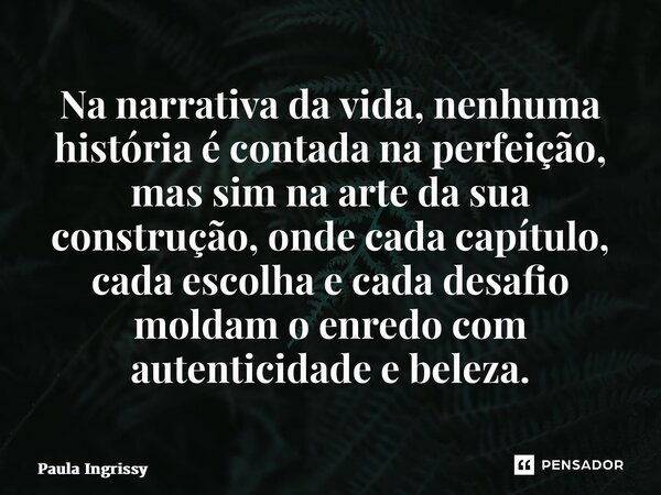 ⁠Na narrativa da vida, nenhuma história é contada na perfeição, mas sim na arte da sua construção, onde cada capítulo, cada escolha e cada desafio moldam o enre... Frase de Paula Ingrissy.