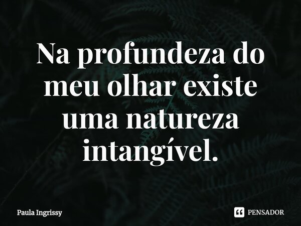⁠Na profundeza do meu olhar existe uma natureza intangível.... Frase de Paula Ingrissy.