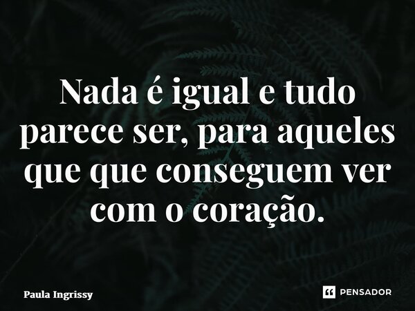 ⁠Nada é igual e tudo parece ser, para aqueles que que conseguem ver com o coração.... Frase de Paula Ingrissy.