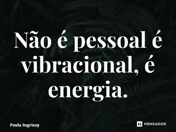 ⁠Não é pessoal é vibracional, é energia.... Frase de Paula Ingrissy.