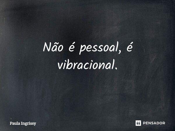 ⁠Não é pessoal, é vibracional.... Frase de Paula Ingrissy.