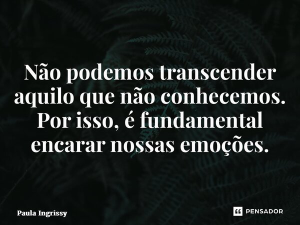 ⁠Não podemos transcender aquilo que não conhecemos. Por isso, é fundamental encarar nossas emoções.... Frase de Paula Ingrissy.