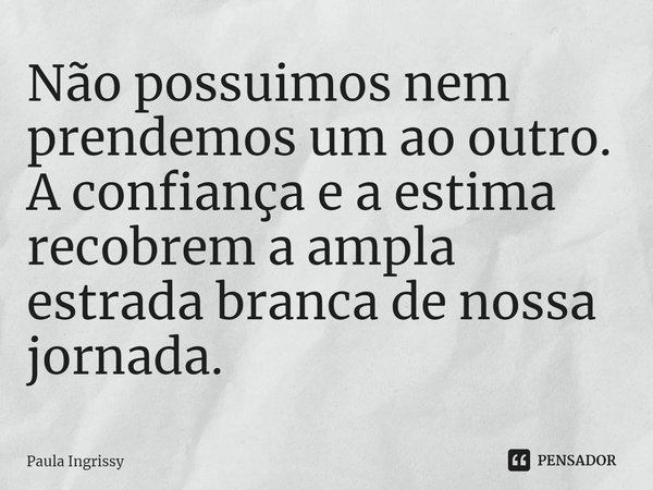 ⁠Não possuímos nem prendemos um ao outro. A confiança e a estima recobrem a ampla estrada branca de nossa jornada.... Frase de Paula Ingrissy.