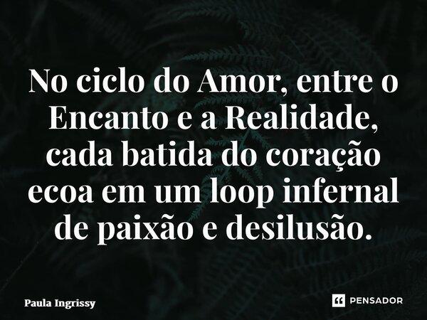 ⁠No ciclo do Amor, entre o Encanto e a Realidade, cada batida do coração ecoa em um loop infernal de paixão e desilusão.... Frase de Paula Ingrissy.