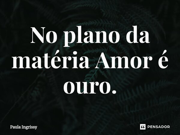⁠No plano da matéria Amor é ouro.... Frase de Paula Ingrissy.