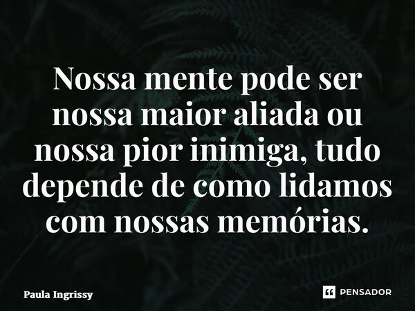 ⁠Nossa mente pode ser nossa maior aliada ou nossa pior inimiga, tudo depende de como lidamos com nossas memórias.... Frase de Paula Ingrissy.