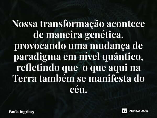 ⁠Nossa transformação acontece de maneira genética, provocando uma mudança de paradigma em nível quântico, refletindo que o que aqui na Terra também se manifesta... Frase de Paula Ingrissy.