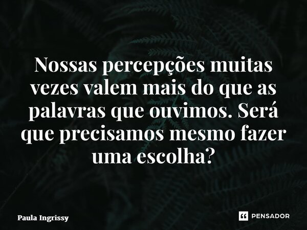 ⁠Nossas percepções muitas vezes valem mais do que as palavras que ouvimos. Será que precisamos mesmo fazer uma escolha?... Frase de Paula Ingrissy.