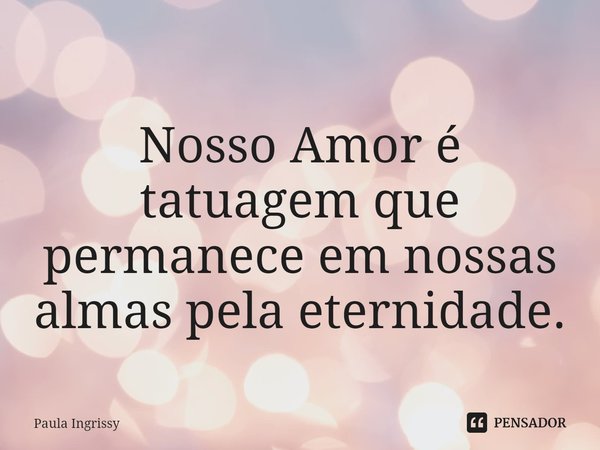 ⁠
Nosso Amor é tatuagem que permanece em nossas almas pela eternidade.... Frase de Paula Ingrissy.