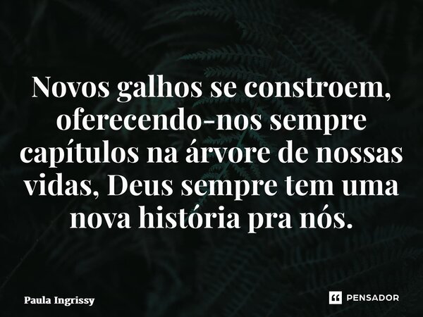 ⁠Novos galhos se constroem, oferecendo-nos sempre capítulos na árvore de nossas vidas, Deus sempre tem uma nova história pra nós.... Frase de Paula Ingrissy.