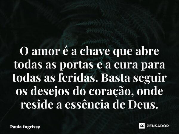 ⁠ O amor é a chave que abre todas as portas e a cura para todas as feridas. Basta seguir os desejos do coração, onde reside a essência de Deus.... Frase de Paula Ingrissy.