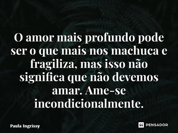 ⁠O amor mais profundo pode ser o que mais nos machuca e fragiliza, mas isso não significa que não devemos amar. Ame-se incondicionalmente.... Frase de Paula Ingrissy.