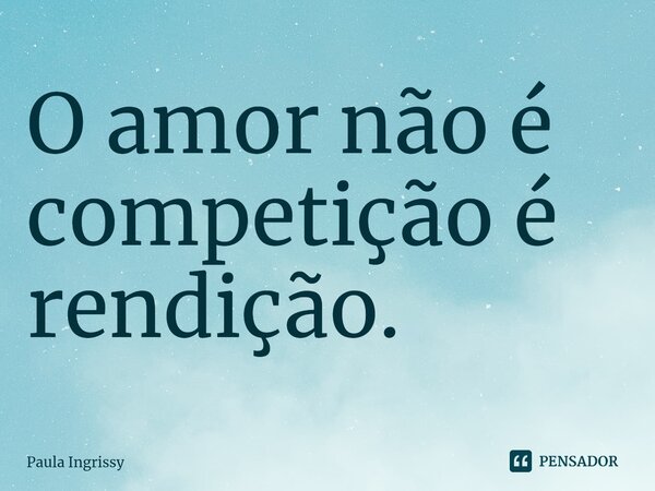 O amor não é competição é rendição.⁠... Frase de Paula Ingrissy.