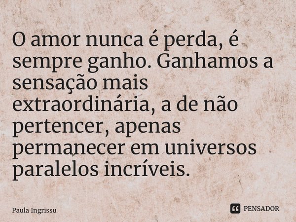 ⁠O amor nunca é perda, é sempre ganho. Ganhamos a sensação mais extraordinária, a de não pertencer, apenas permanecer em universos paralelos incríveis.... Frase de Paula Ingrissy.