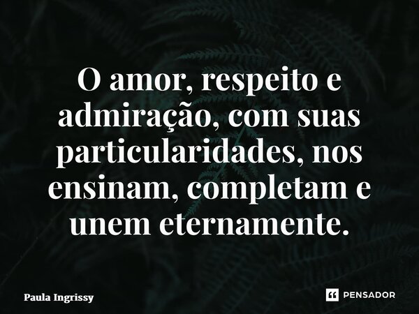 ⁠O amor, respeito e admiração, com suas particularidades, nos ensinam, completam e unem eternamente.... Frase de Paula Ingrissy.