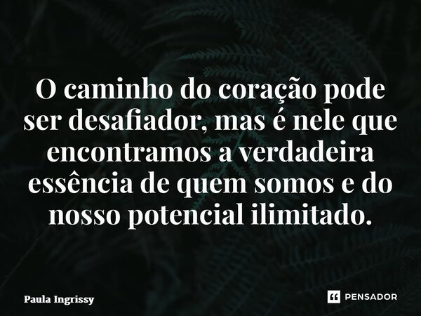 ⁠O caminho do coração pode ser desafiador, mas é nele que encontramos a verdadeira essência de quem somos e do nosso potencial ilimitado.... Frase de Paula Ingrissy.