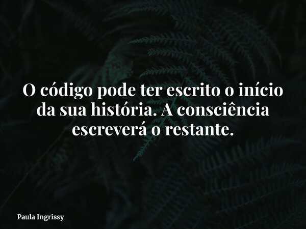O código pode ter escrito o início da sua história. A consciência escreverá o restante.... Frase de Paula Ingrissy.