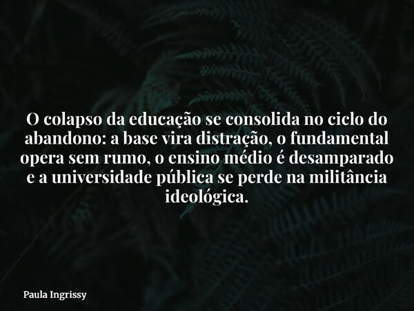 O colapso da educação se consolida no ciclo do abandono: a base vira distração, o fundamental opera sem rumo, o ensino médio é desamparado e a universidade públ... Frase de Paula Ingrissy.