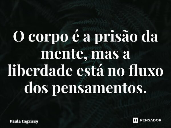 ⁠O corpo é a prisão da mente, mas a liberdade está no fluxo dos pensamentos.... Frase de Paula Ingrissy.