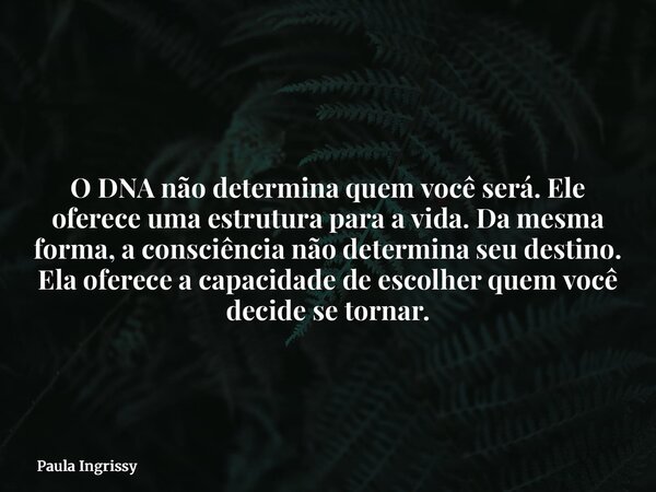 O DNA não determina quem você será. Ele oferece uma estrutura para a vida. Da mesma forma, a consciência não determina seu destino. Ela oferece a capacidade de ... Frase de Paula Ingrissy.