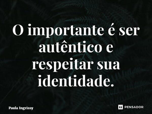 ⁠O importante é ser autêntico e respeitar sua identidade.... Frase de Paula Ingrissy.