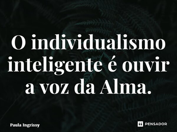 O individualismo inteligente é ouvir a voz da Alma.... Frase de Paula Ingrissy.