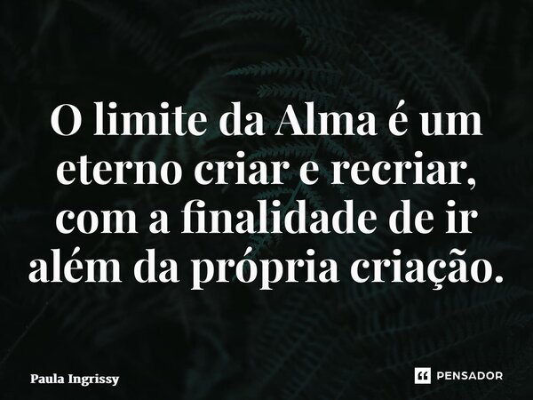 O limite da Alma é um eterno criar e recriar, com a finalidade de ir além da própria criação.... Frase de Paula Ingrissy.