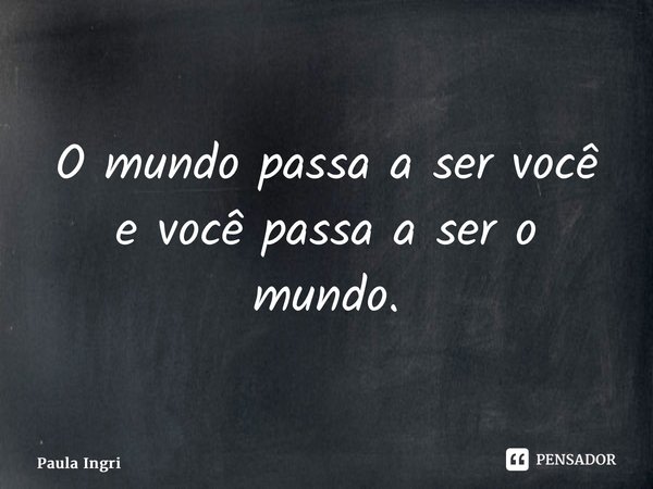 ⁠O mundo passa a ser você e você passa a ser o mundo.... Frase de Paula Ingrissy.