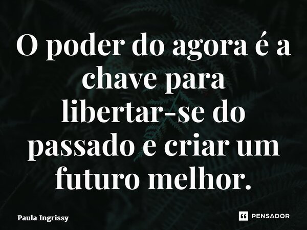 ⁠O poder do agora é a chave para libertar-se do passado e criar um futuro melhor.... Frase de Paula Ingrissy.