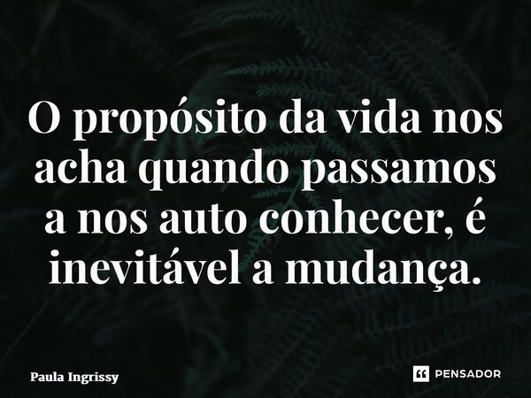 ⁠O propósito da vida nos acha quando passamos a nos auto conhecer, é inevitável a mudança.... Frase de Paula Ingrissy.